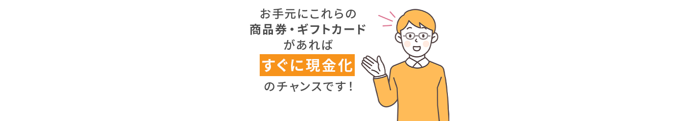 お手元にこれらの商品券・ギフトカードがあれば、
					すぐに現金化のチャンスです！
					