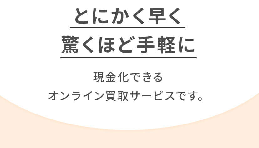 とにかく早く」「驚くほど手軽に」現金化できる
					オンライン買取サービスです。