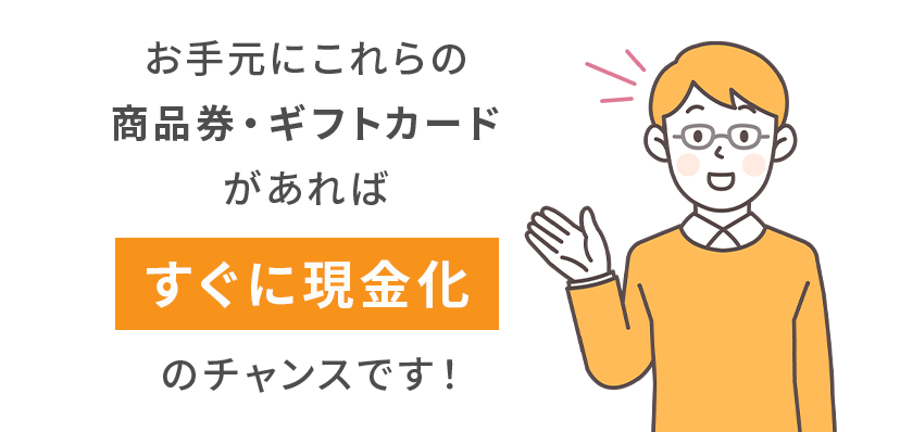 お手元にこれらの商品券・ギフトカードがあれば、
					すぐに現金化のチャンスです！
					