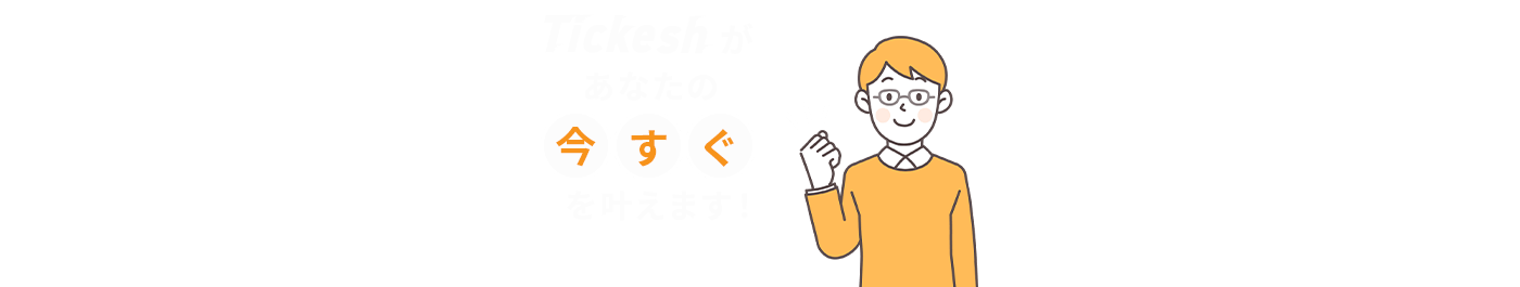 Tickeshが、あなたの「今すぐ」を叶えます！